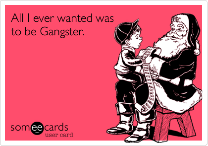 All I ever wanted was
to be Gangster.