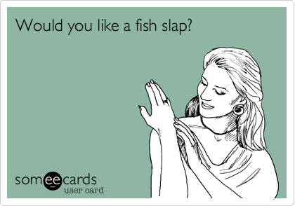 Would you like a fish slap?