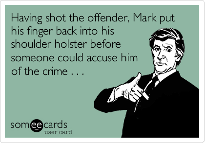 Having shot the offender, Mark put his finger back into his
shoulder holster before
someone could accuse him
of the crime . . .