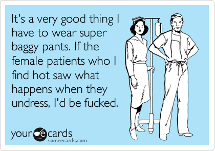 It's a very good thing I
have to wear super
baggy pants. If the
female patients who I
find hot saw what
happens when they
undress, I'd be fucked.