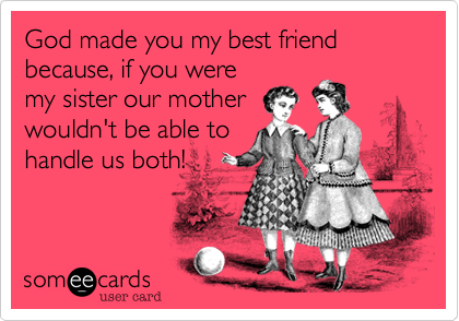 God made you my best friend because, if you were
my sister our mother
wouldn't be able to
handle us both!