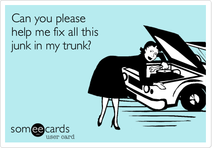 Can you please 
help me fix all this 
junk in my trunk?