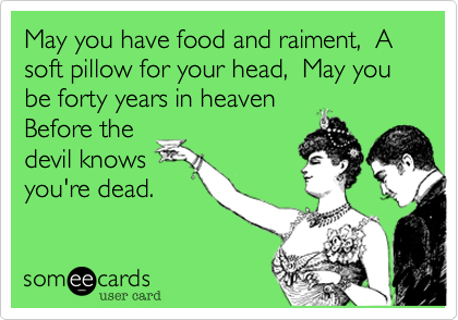 May you have food and raiment,  A soft pillow for your head,  May you be forty years in heaven 
Before the
devil knows
you're dead.