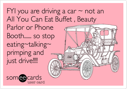 FYI you are driving a car %7E not an All You Can Eat Buffet , Beauty
Parlor or Phone
Booth...... so stop
eating%7Etalking%7E
primping and
just drive!!!! 