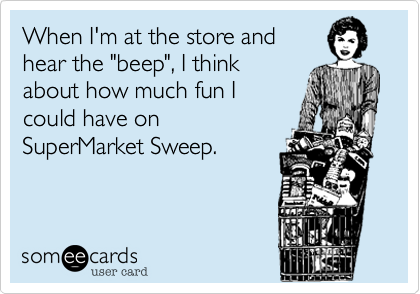 When I'm at the store and
hear the "beep", I think
about how much fun I
could have on
SuperMarket Sweep.