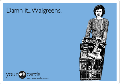 Damn it...Walgreens.
