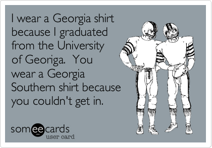 I wear a Georgia shirt
because I graduated
from the University
of Georiga.  You
wear a Georgia
Southern shirt because
you couldn't get in.