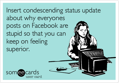Insert condescending status update about why everyones
posts on Facebook are
stupid so that you can
keep on feeling
superior.