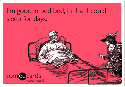 I'm good in bed bed, in that I could sleep for days.