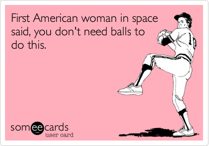 First American woman in space
said, you don't need balls to
do this.