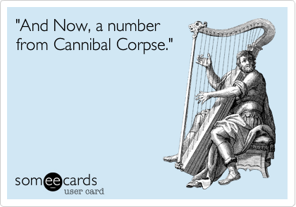 "And Now, a number 
from Cannibal Corpse."