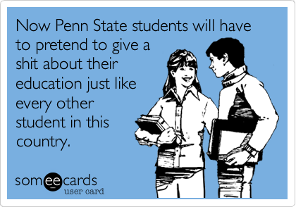 Now Penn State students will have to pretend to give a
shit about their
education just like
every other
student in this
country.