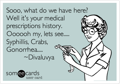 Sooo, what do we have here?
Well it's your medical
prescriptions history.
Oooooh my, lets see.....
Syphillis, Crabs,
Gonorrhea.....
         %7EDivaluvya 