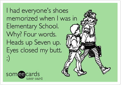 I had everyone's shoes
memorized when I was in
Elementary School.
Why? Four words.
Heads up Seven up.
Eyes closed my butt.
;%29