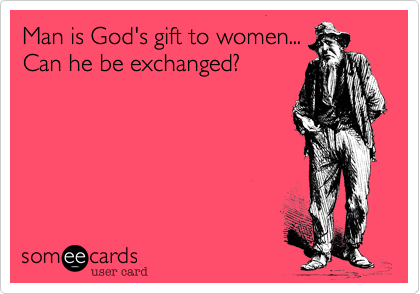 Man is God's gift to women...
Can he be exchanged?