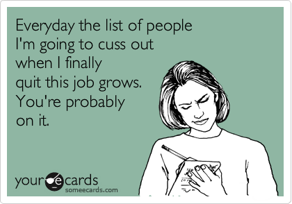 Everyday the list of people 
I'm going to cuss out
when I finally 
quit this job grows.
You're probably
on it.  
