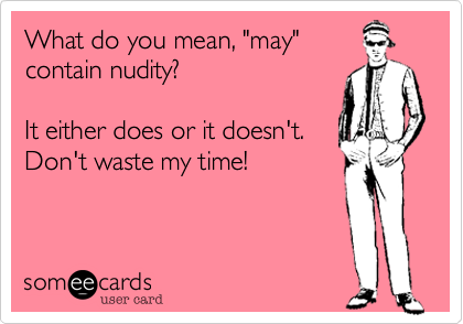 What do you mean, "may"
contain nudity?

It either does or it doesn't.
Don't waste my time!