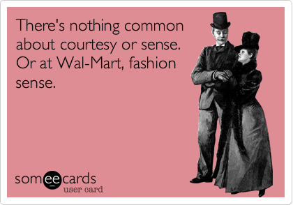 There's nothing common
about courtesy or sense.
Or at Wal-Mart, fashion
sense.