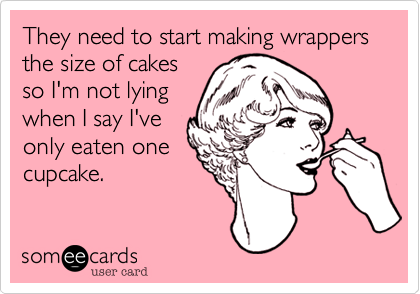 They need to start making wrappers the size of cakes
so I'm not lying
when I say I've
only eaten one
cupcake.