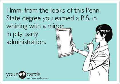 Hmm, from the looks of this Penn State degree you earned a B.S. in whining with a minor
in pity party
administration.