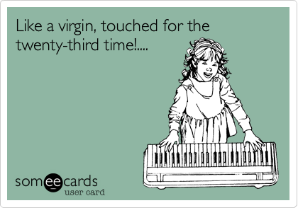 Like a virgin, touched for the twenty-third time!....