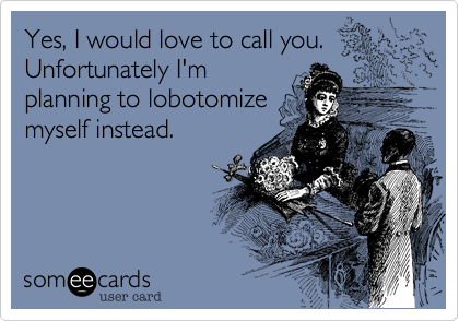 Yes, I would love to call you. Unfortunately I'm
planning to lobotomize
myself instead.