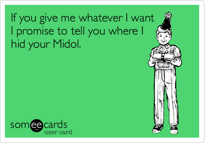 If you give me whatever I want
I promise to tell you where I
hid your Midol.