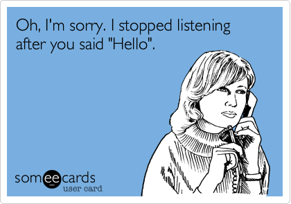 Oh, I'm sorry. I stopped listening after you said "Hello". 