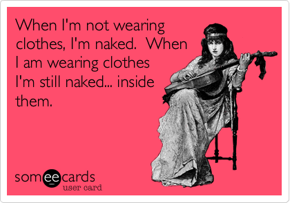 When I'm not wearing
clothes, I'm naked.  When
I am wearing clothes
I'm still naked... inside
them.