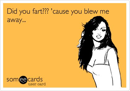 Did you fart??? 'cause you blew me away...