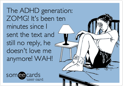 The ADHD generation:
ZOMG! It's been ten
minutes since I
sent the text and
still no reply, he
doesn't love me
anymore! WAH!