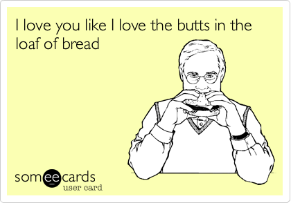 I love you like I love the butts in the loaf of bread