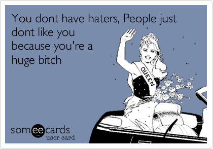 You dont have haters, People just dont like you
because you're a
huge bitch