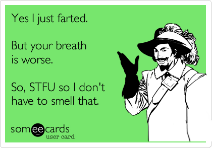 Yes I just farted.

But your breath
is worse.

So, STFU so I don't
have to smell that.