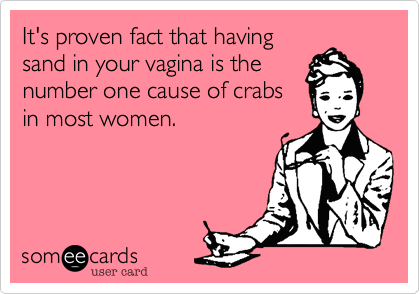 It's proven fact that having
sand in your vagina is the
number one cause of crabs
in most women.