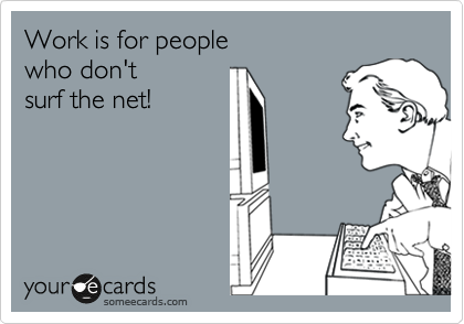 Work is for people 
who don't 
surf the net!