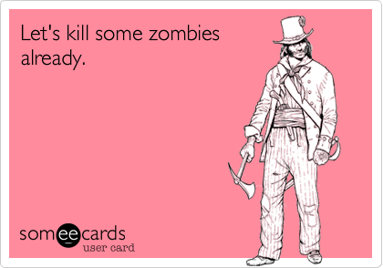 Let's kill some zombies
already.