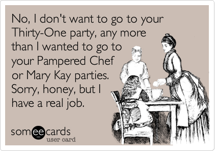 No, I don't want to go to your Thirty-One party, any more
than I wanted to go to
your Pampered Chef
or Mary Kay parties.
Sorry, honey, but I
have a real job.