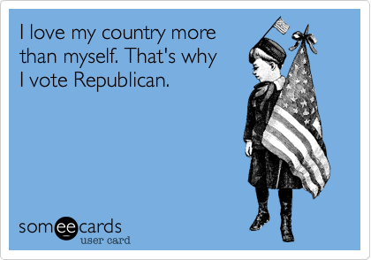 I love my country more
than myself. That's why
I vote Republican. 