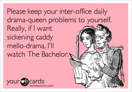 Please keep your inter-office daily drama-queen problems to yourself. Really, if I want
sickening caddy 
mello-drama, I'll
watch The Bachelor. 