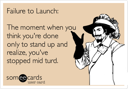 Failure to Launch:

The moment when you
think you're done
only to stand up and
realize, you've
stopped mid turd.