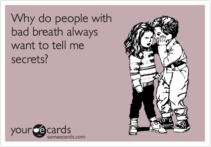 Why do people with
bad breath always
want to tell me
secrets?