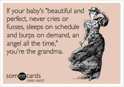 If your baby's "beautiful and
perfect, never cries or
fusses, sleeps on schedule
and burps on demand, an
angel all the time,"
you're the grandma.