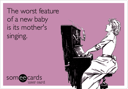 The worst feature 
of a new baby 
is its mother's
singing.