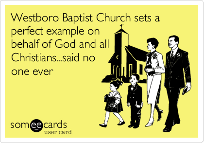 Westboro Baptist Church sets a perfect example on
behalf of God and all
Christians...said no
one ever