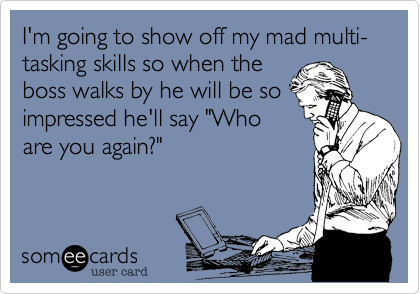 I'm going to show off my mad multi-tasking skills so when the
boss walks by he will be so
impressed he'll say "Who
are you again?"