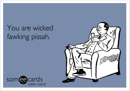 

You are wicked
fawking pissah.