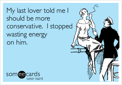 My last lover told me I
should be more
conservative.  I stopped
wasting energy
on him.