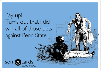 
Pay up!
Turns out that I did
win all of those bets
against Penn State!