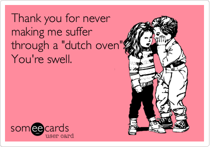 Thank you for never
making me suffer
through a "dutch oven".
You're swell. 